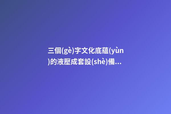 三個(gè)字文化底蘊(yùn)的液壓成套設(shè)備公司名字大全 這些合適提倡